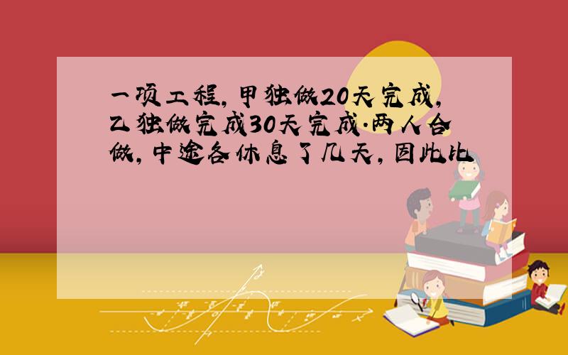 一项工程,甲独做20天完成,乙独做完成30天完成.两人合做,中途各休息了几天,因此比