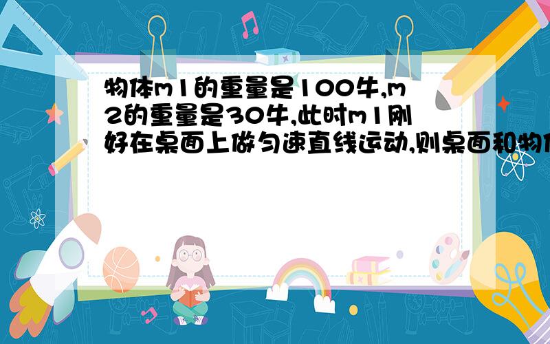 物体m1的重量是100牛,m2的重量是30牛,此时m1刚好在桌面上做匀速直线运动,则桌面和物体间的摩擦力为