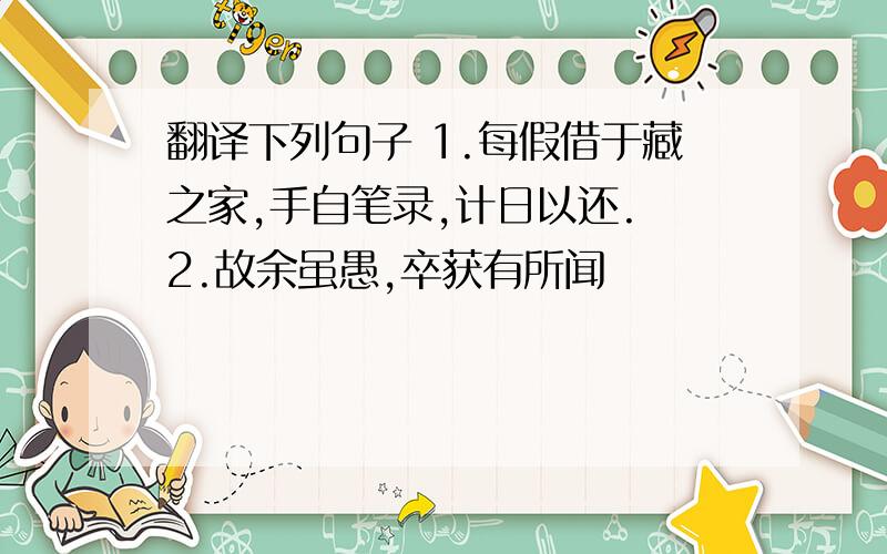 翻译下列句子 1.每假借于藏之家,手自笔录,计日以还. 2.故余虽愚,卒获有所闻