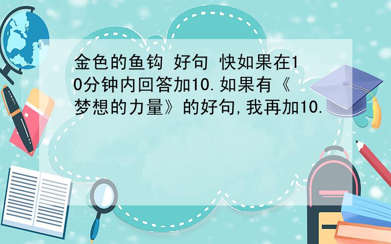 金色的鱼钩 好句 快如果在10分钟内回答加10.如果有《梦想的力量》的好句,我再加10.