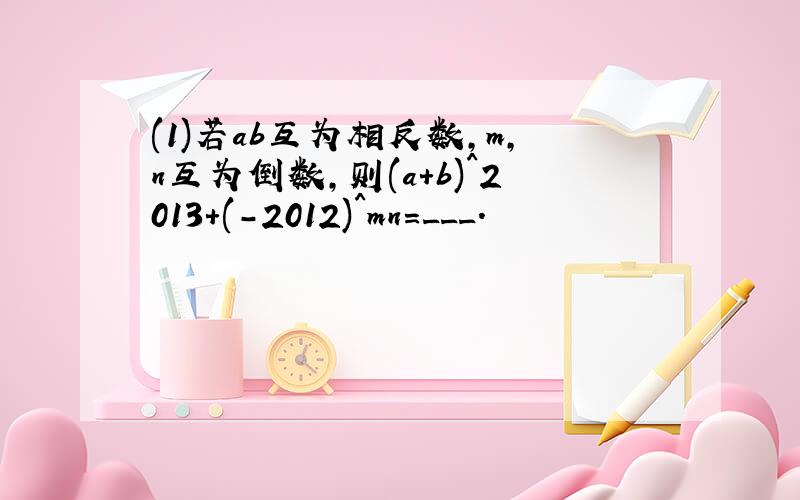 (1)若ab互为相反数,m,n互为倒数,则(a+b)^2013+(-2012)^mn=___.