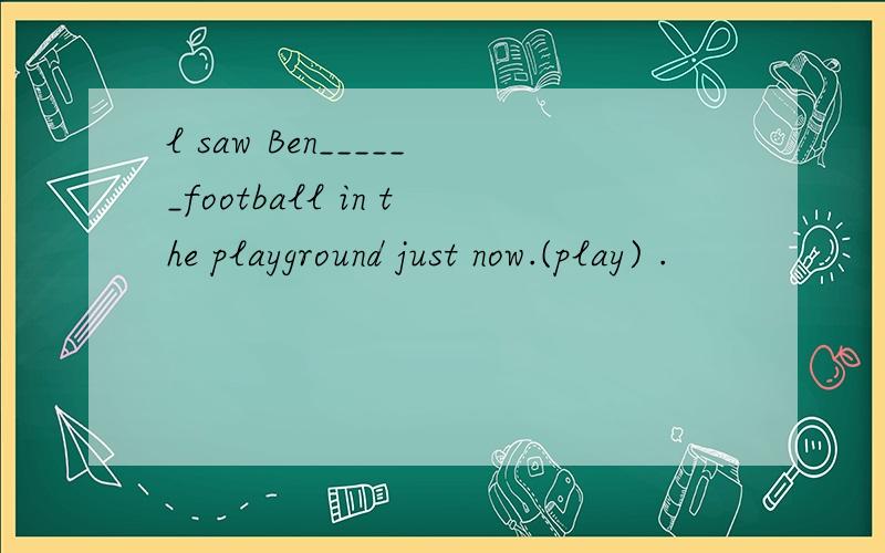 l saw Ben______football in the playground just now.(play) .