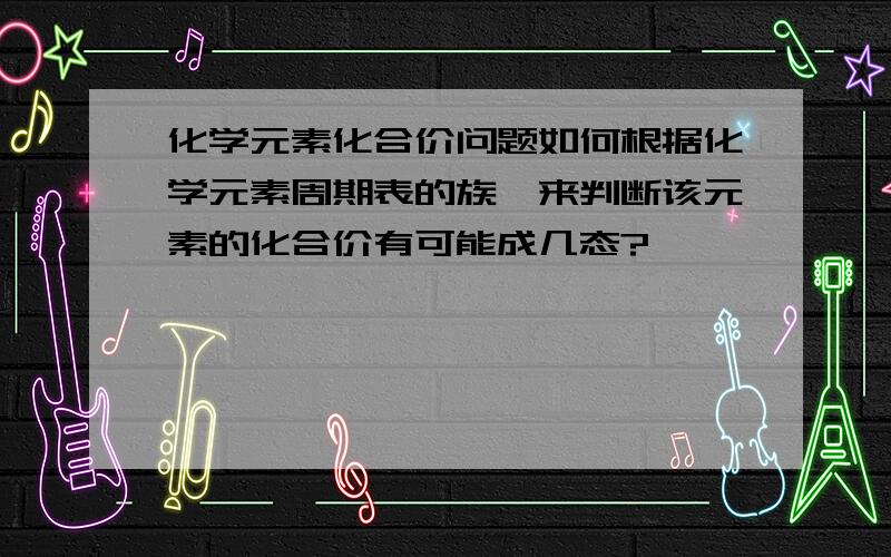 化学元素化合价问题如何根据化学元素周期表的族,来判断该元素的化合价有可能成几态?