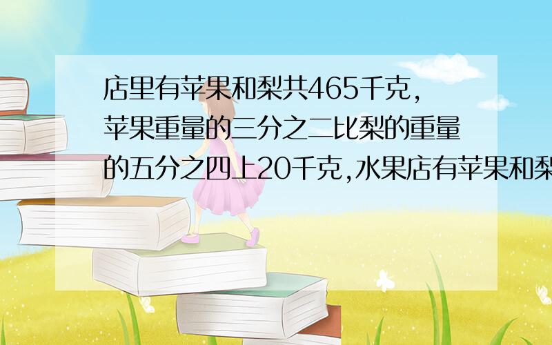 店里有苹果和梨共465千克,苹果重量的三分之二比梨的重量的五分之四上20千克,水果店有苹果和梨各多千克?