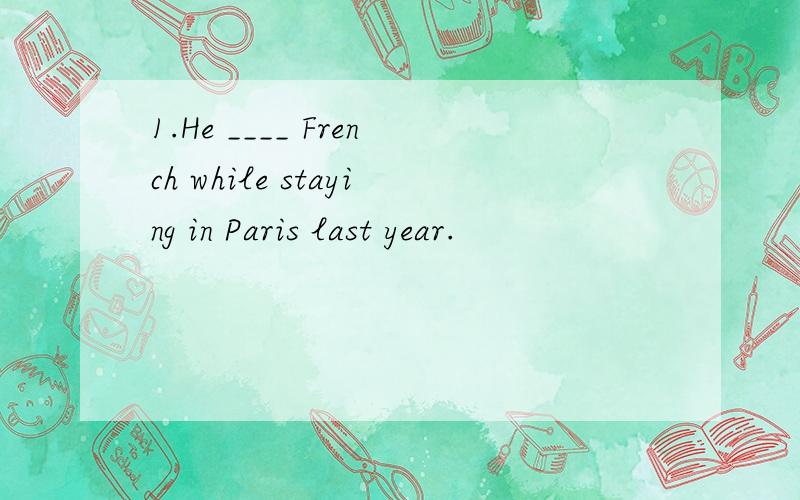 1.He ____ French while staying in Paris last year.