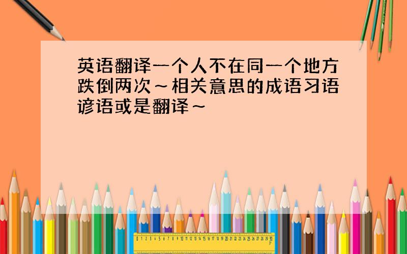 英语翻译一个人不在同一个地方跌倒两次～相关意思的成语习语谚语或是翻译～