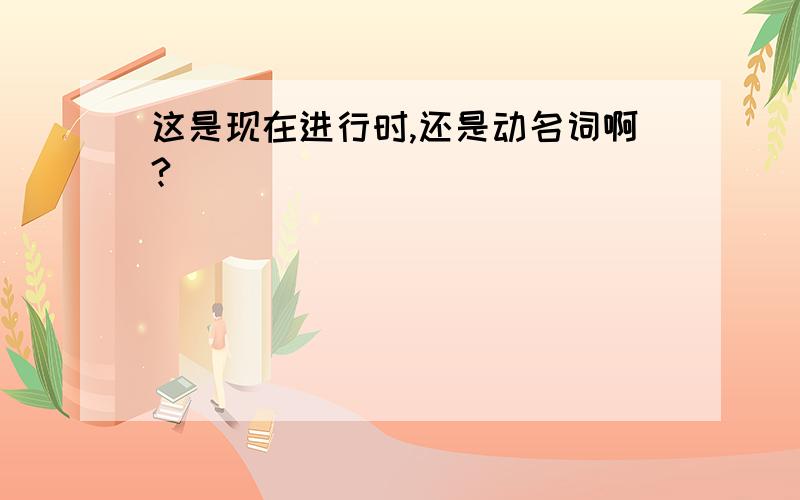 这是现在进行时,还是动名词啊?