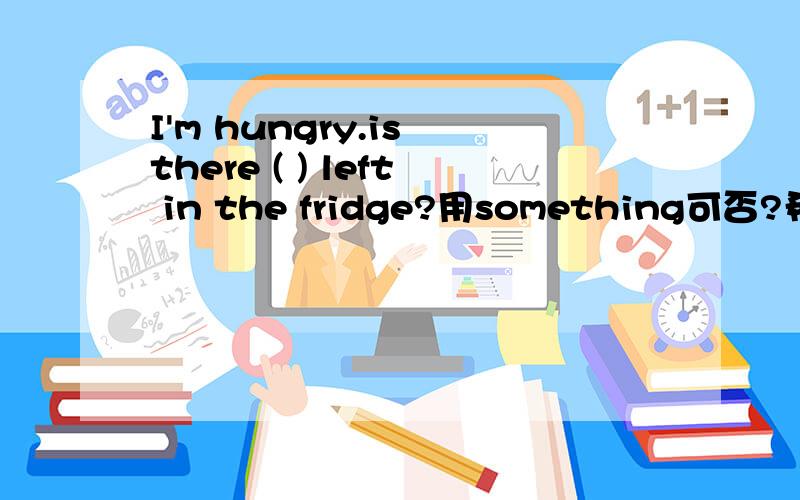 I'm hungry.is there ( ) left in the fridge?用something可否?希望得到