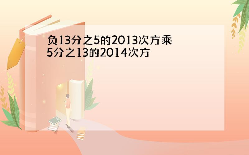 负13分之5的2013次方乘5分之13的2014次方