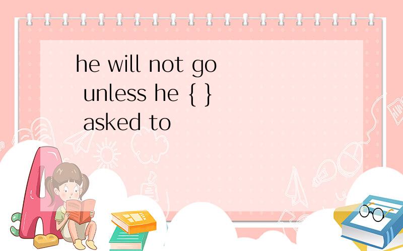 he will not go unless he { } asked to