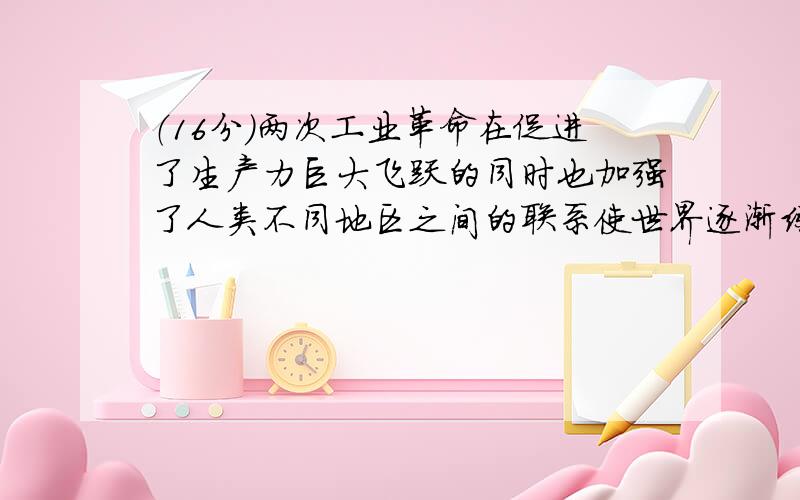 （16分）两次工业革命在促进了生产力巨大飞跃的同时也加强了人类不同地区之间的联系使世界逐渐练成一个整体。阅读下列图片和材