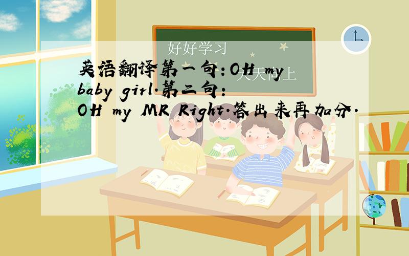 英语翻译第一句：OH my baby girl.第二句：OH my MR Right.答出来再加分.