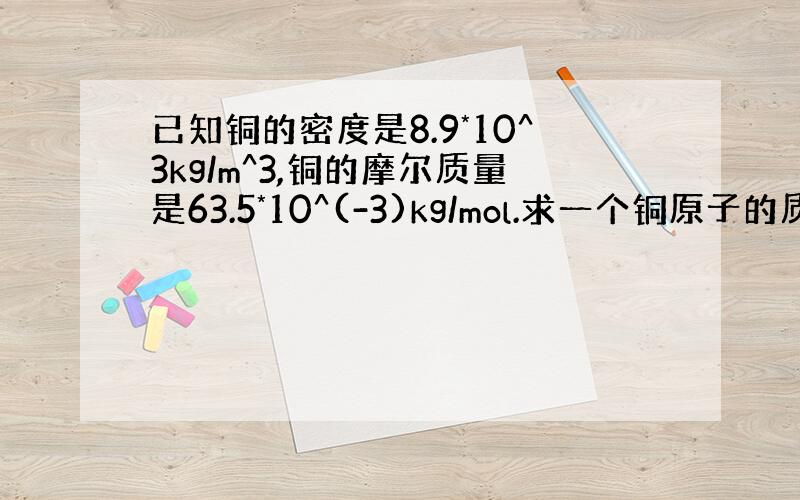 已知铜的密度是8.9*10^3kg/m^3,铜的摩尔质量是63.5*10^(-3)kg/mol.求一个铜原子的质量