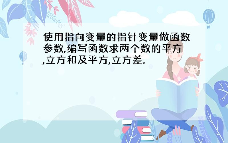 使用指向变量的指针变量做函数参数,编写函数求两个数的平方,立方和及平方,立方差.