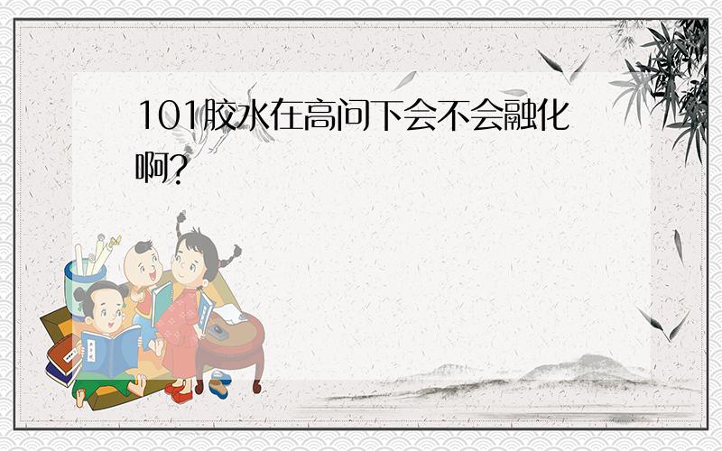 101胶水在高问下会不会融化啊?