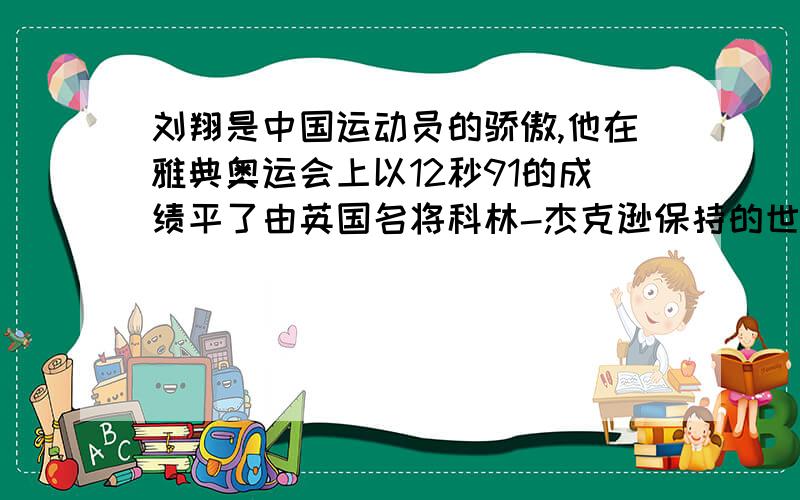 刘翔是中国运动员的骄傲,他在雅典奥运会上以12秒91的成绩平了由英国名将科林-杰克逊保持的世界纪录.