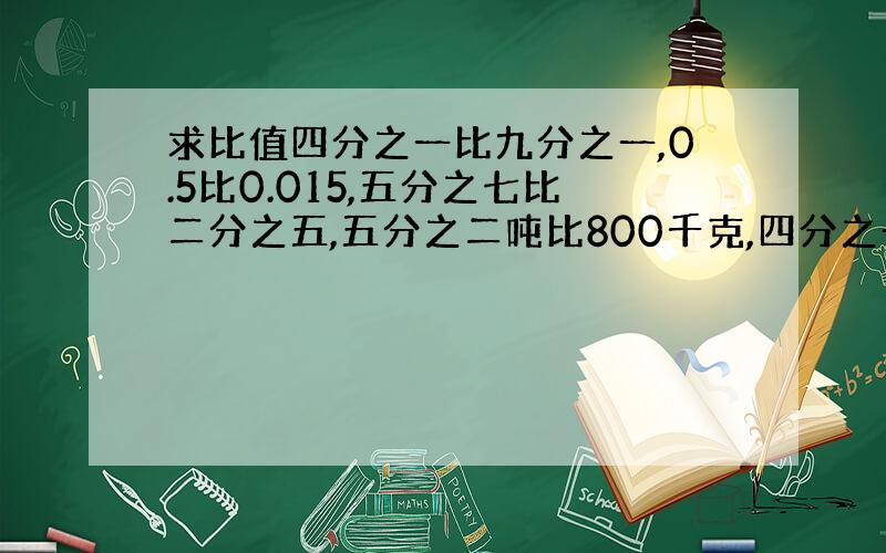 求比值四分之一比九分之一,0.5比0.015,五分之七比二分之五,五分之二吨比800千克,四分之一时比20分