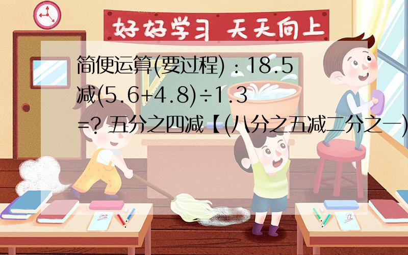 简便运算(要过程)：18.5减(5.6+4.8)÷1.3=? 五分之四减【(八分之五减二分之一)÷八分之五】=?0.89