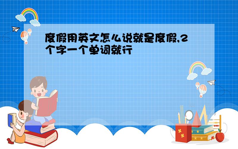 度假用英文怎么说就是度假,2个字一个单词就行