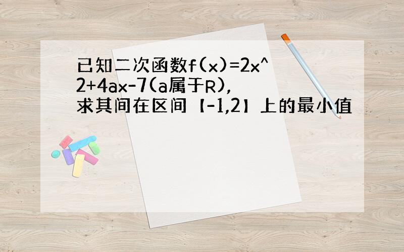 已知二次函数f(x)=2x^2+4ax-7(a属于R),求其间在区间【-1,2】上的最小值