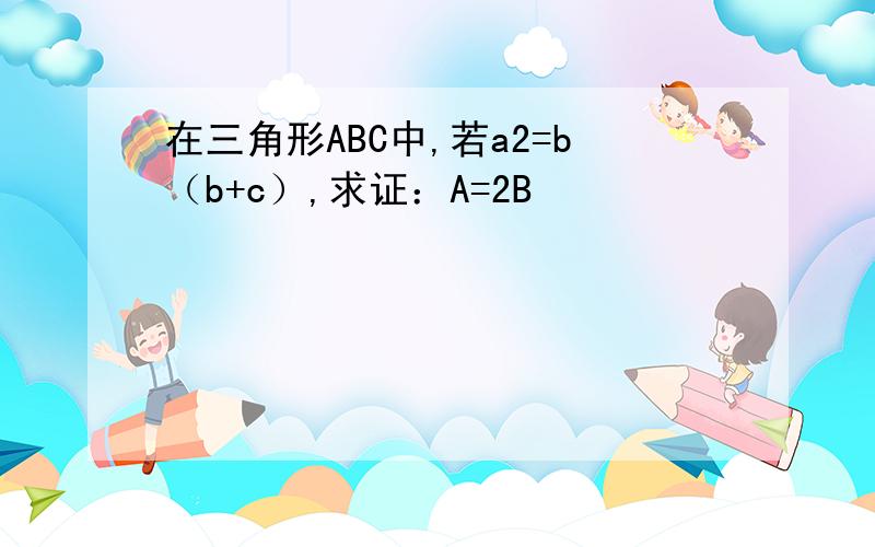 在三角形ABC中,若a2=b（b+c）,求证：A=2B