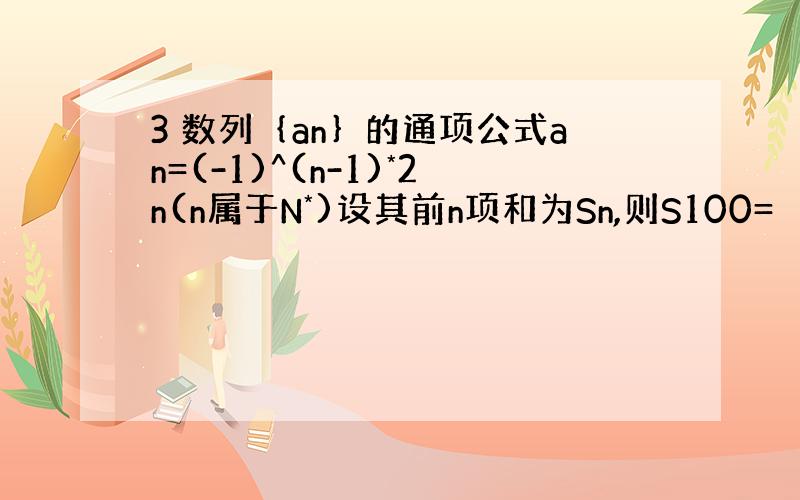 3 数列｛an｝的通项公式an=(-1)^(n-1)*2n(n属于N*)设其前n项和为Sn,则S100=