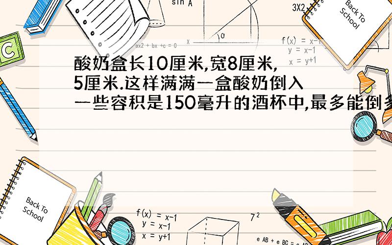 酸奶盒长10厘米,宽8厘米,5厘米.这样满满一盒酸奶倒入一些容积是150毫升的酒杯中,最多能倒多少杯