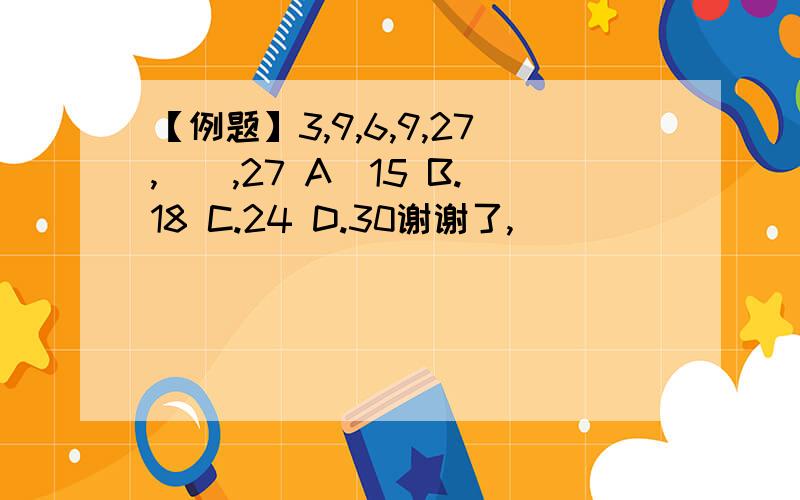 【例题】3,9,6,9,27,（）,27 A．15 B.18 C.24 D.30谢谢了,