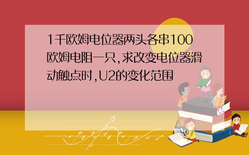 1千欧姆电位器两头各串100欧姆电阻一只,求改变电位器滑动触点时,U2的变化范围