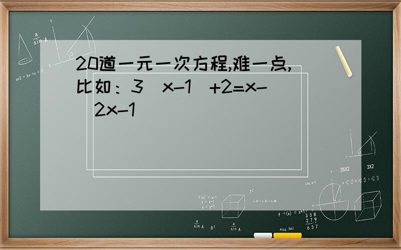 20道一元一次方程,难一点,比如：3（x-1）+2=x-（2x-1）