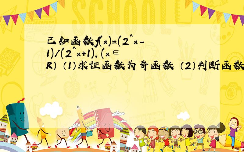 已知函数f(x)=(2^x-1)/(2^x+1),(x∈R） （1）求证函数为奇函数 （2）判断函数的单调性,并证明你的