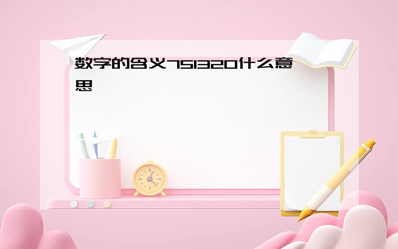 数字的含义751320什么意思