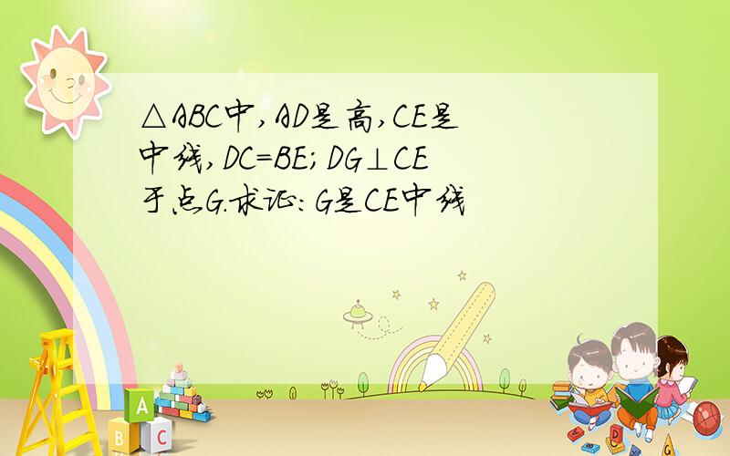 △ABC中,AD是高,CE是中线,DC＝BE；DG⊥CE于点G.求证：G是CE中线