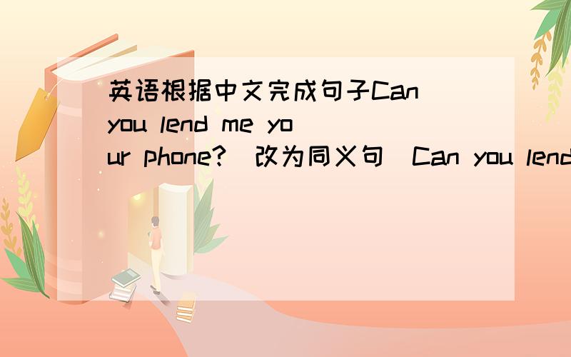 英语根据中文完成句子Can you lend me your phone?(改为同义句)Can you lend____