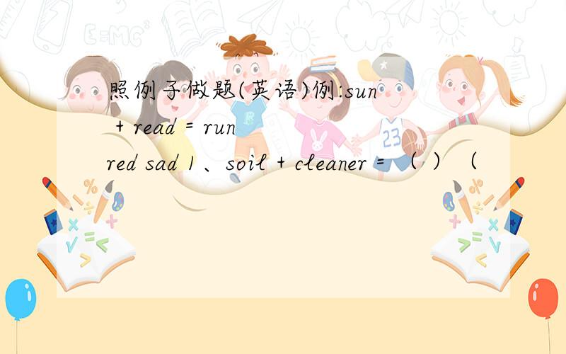 照例子做题(英语)例:sun + read = run red sad 1、soil + cleaner = （ ）（