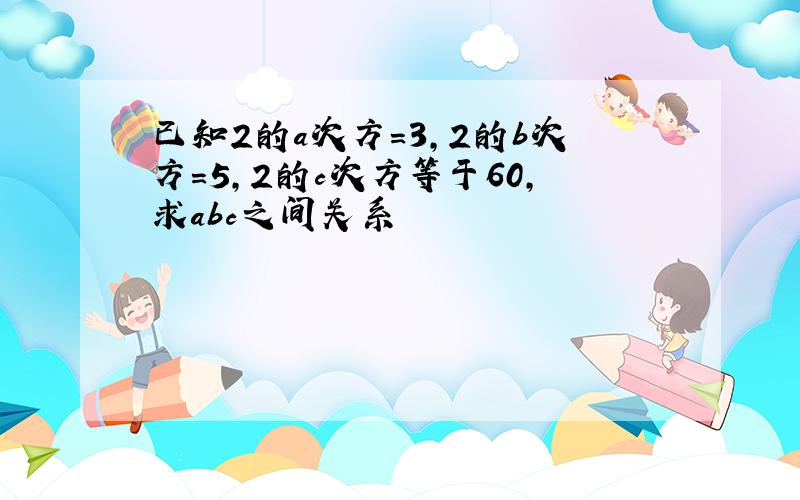 已知2的a次方=3,2的b次方=5,2的c次方等于60,求abc之间关系