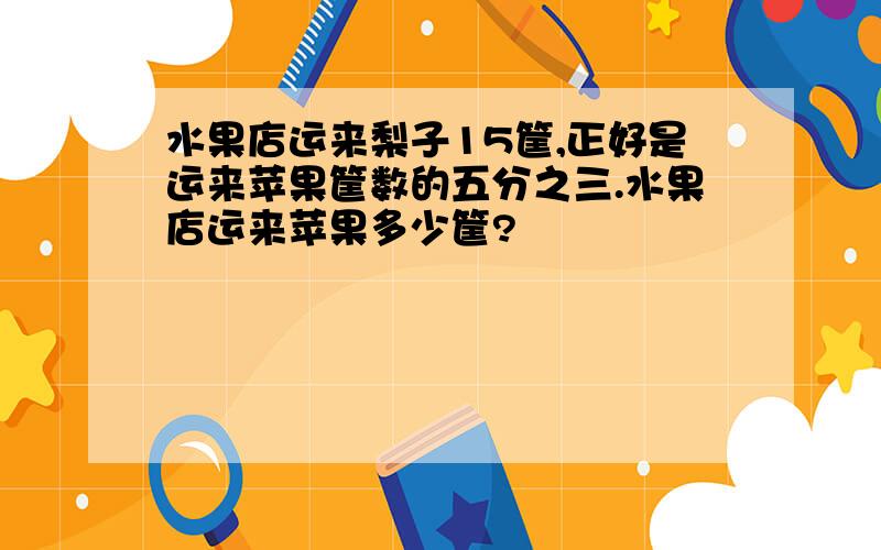 水果店运来梨子15筐,正好是运来苹果筐数的五分之三.水果店运来苹果多少筐?