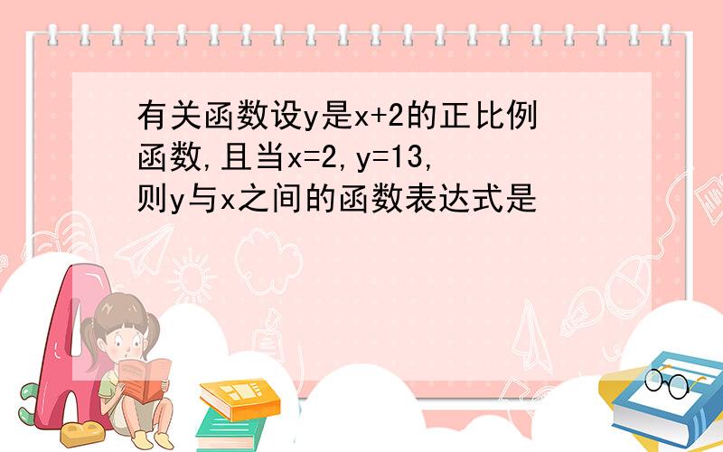 有关函数设y是x+2的正比例函数,且当x=2,y=13,则y与x之间的函数表达式是