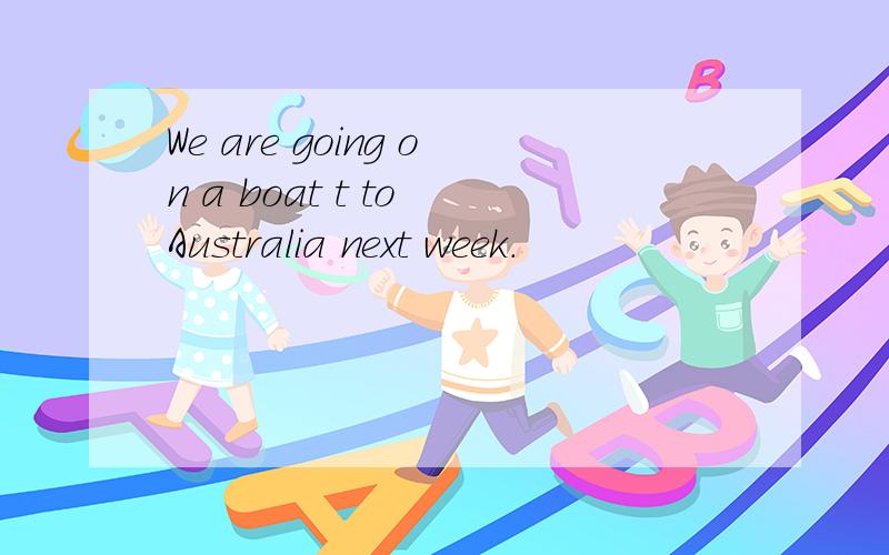 We are going on a boat t to Australia next week.