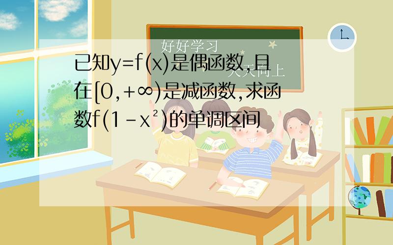 已知y=f(x)是偶函数,且在[0,+∞)是减函数,求函数f(1-x²)的单调区间