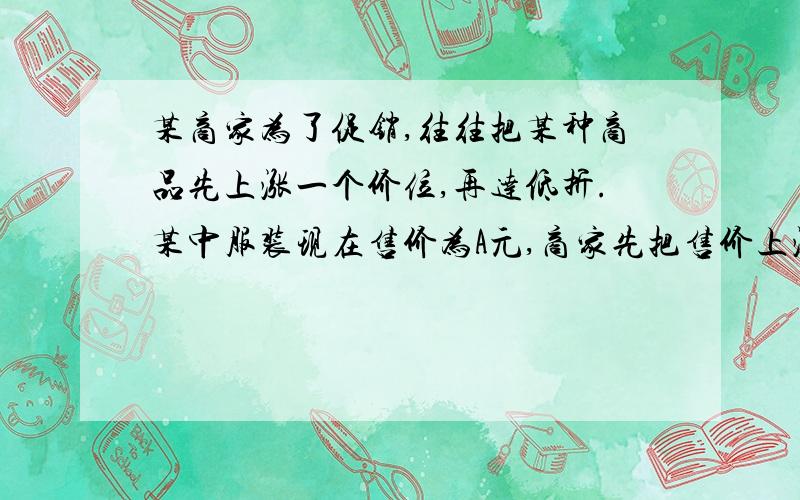 某商家为了促销,往往把某种商品先上涨一个价位,再达低折.某中服装现在售价为A元,商家先把售价上涨2成（20%）后,再打五