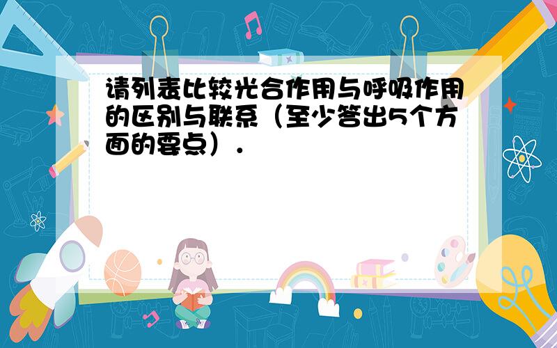 请列表比较光合作用与呼吸作用的区别与联系（至少答出5个方面的要点）．