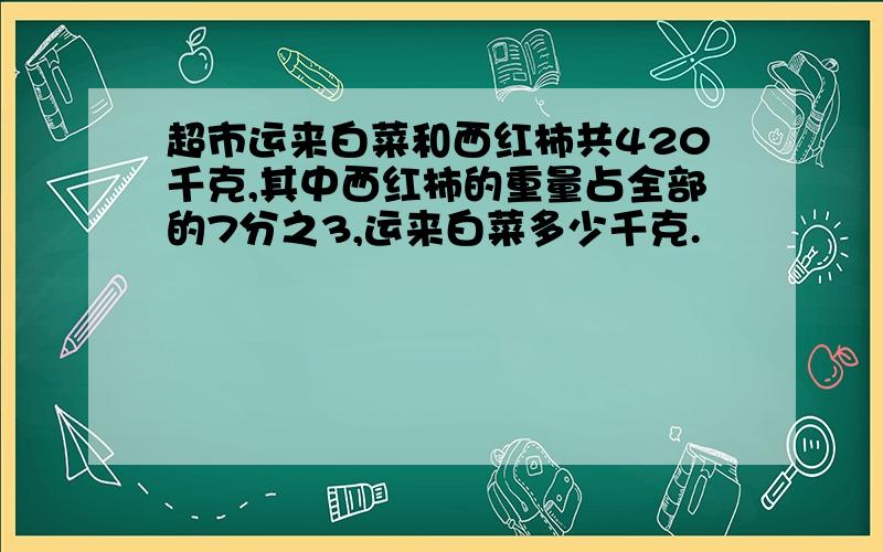 超市运来白菜和西红柿共420千克,其中西红柿的重量占全部的7分之3,运来白菜多少千克.