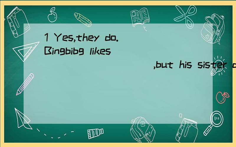 1 Yes,they do.Bingbibg likes__________,but his sister doesn'