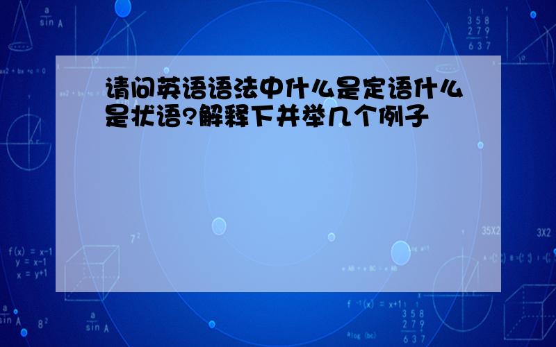 请问英语语法中什么是定语什么是状语?解释下并举几个例子