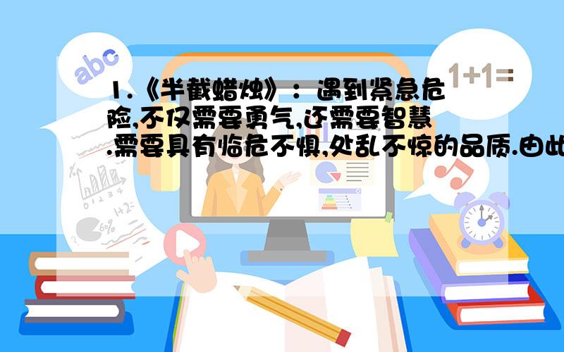 1.《半截蜡烛》：遇到紧急危险,不仅需要勇气,还需要智慧.需要具有临危不惧,处乱不惊的品质.由此想到（ ）事例