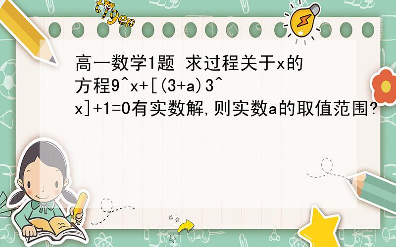 高一数学1题 求过程关于x的方程9^x+[(3+a)3^x]+1=0有实数解,则实数a的取值范围?