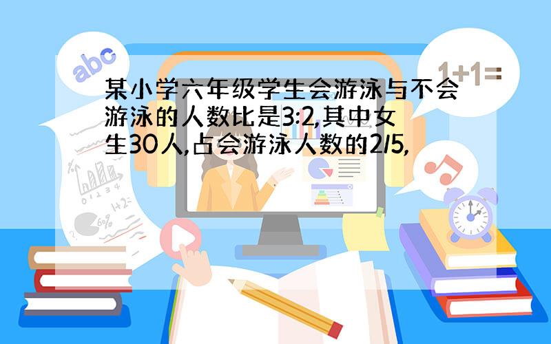 某小学六年级学生会游泳与不会游泳的人数比是3:2,其中女生30人,占会游泳人数的2/5,