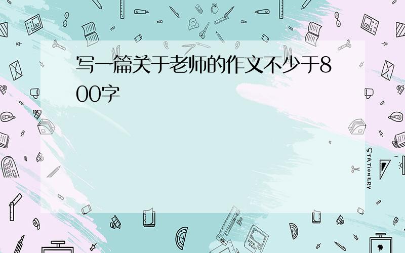 写一篇关于老师的作文不少于800字