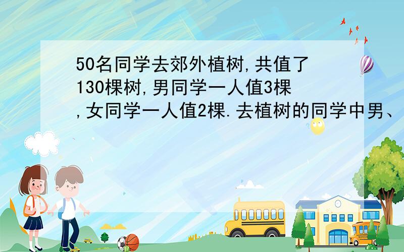 50名同学去郊外植树,共值了130棵树,男同学一人值3棵,女同学一人值2棵.去植树的同学中男、女生各多少人?